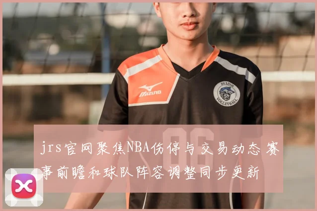 jrs官网聚焦NBA伤停与交易动态 赛事前瞻和球队阵容调整同步更新