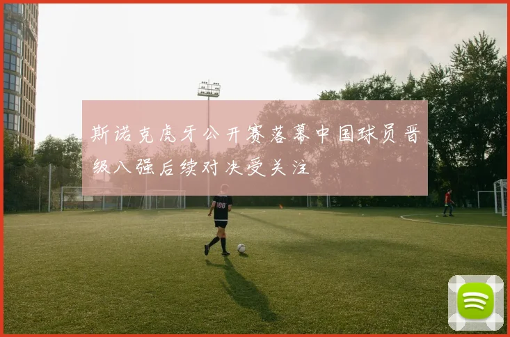 斯诺克虎牙公开赛落幕中国球员晋级八强后续对决受关注