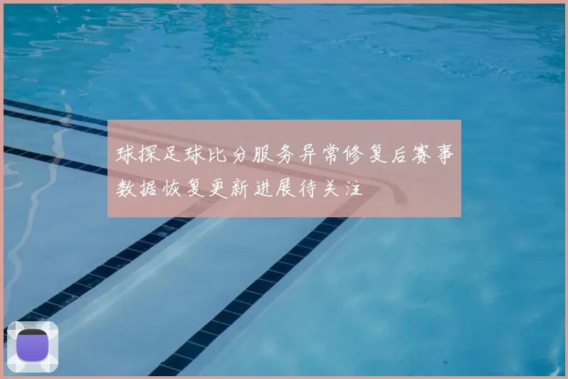 球探足球比分服务异常修复后赛事数据恢复更新进展待关注