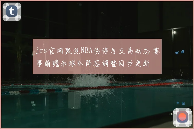 jrs官网聚焦NBA伤停与交易动态 赛事前瞻和球队阵容调整同步更新