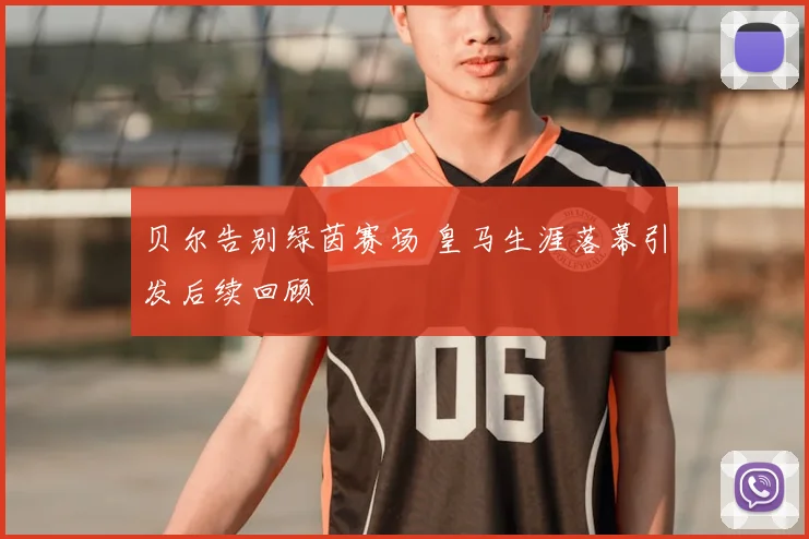 贝尔告别绿茵赛场 皇马生涯落幕引发后续回顾