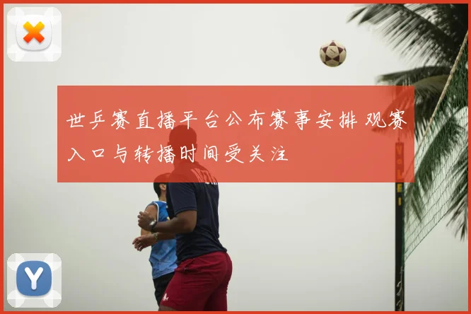 世乒赛直播平台公布赛事安排 观赛入口与转播时间受关注