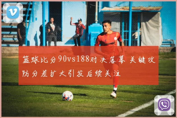 篮球比分90vs188对决落幕 关键攻防分差扩大引发后续关注