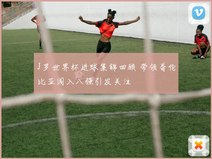 J罗世界杯进球集锦回顾 带领哥伦比亚闯入八强引发关注