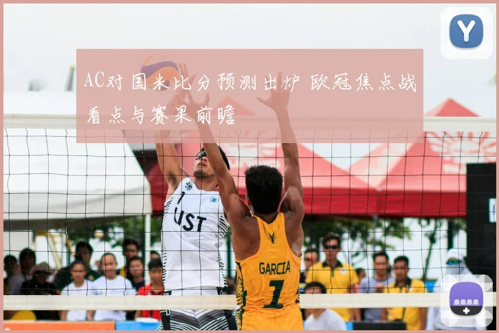 AC对国米比分预测出炉 欧冠焦点战看点与赛果前瞻