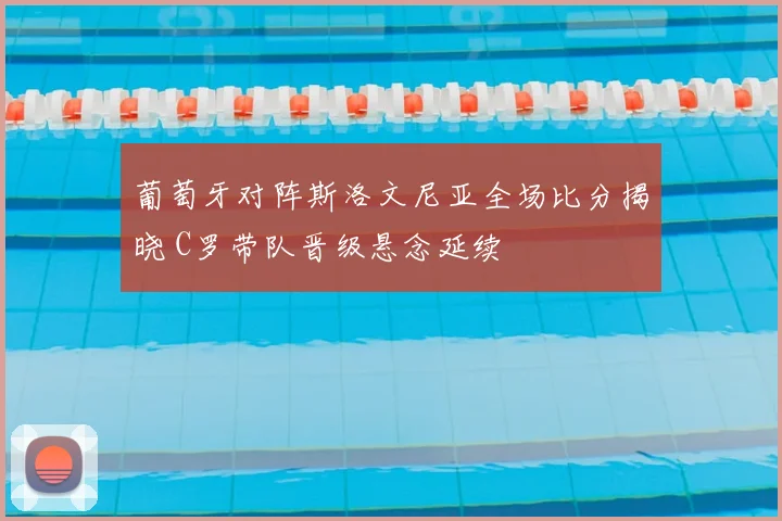 葡萄牙对阵斯洛文尼亚全场比分揭晓 C罗带队晋级悬念延续
