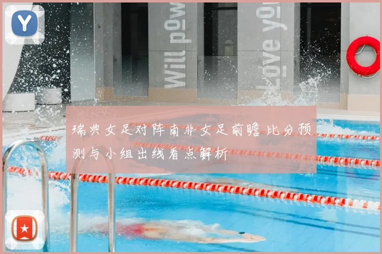 瑞典女足对阵南非女足前瞻 比分预测与小组出线看点解析