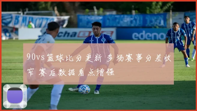 90vs篮球比分更新 多场赛事分差收窄 赛后数据看点增强