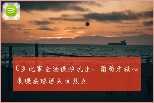 C罗比赛全场视频流出,葡萄牙核心表现成球迷关注焦点