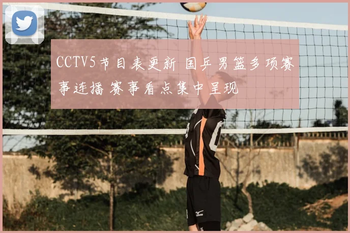 CCTV5节目表更新 国乒男篮多项赛事连播 赛事看点集中呈现