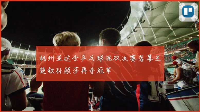 杭州亚运会乒乓球混双决赛落幕王楚钦孙颖莎再夺冠军