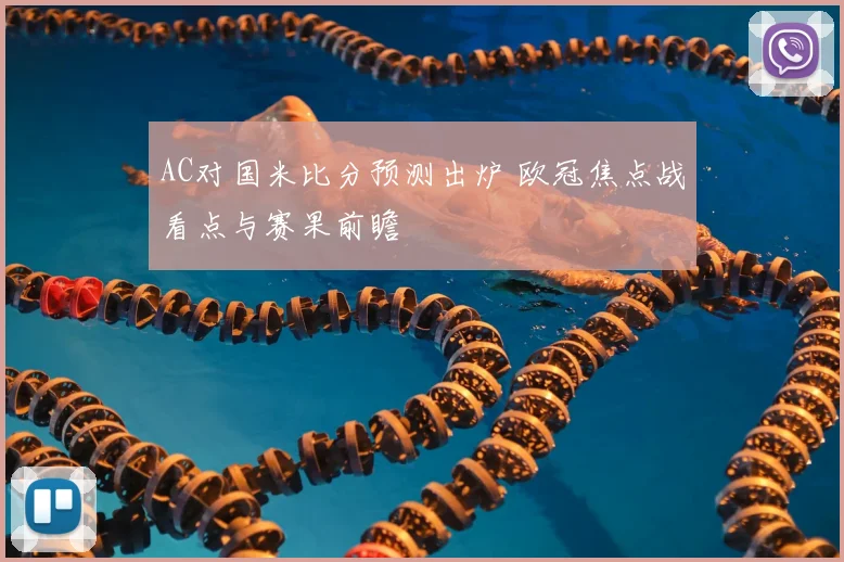 AC对国米比分预测出炉 欧冠焦点战看点与赛果前瞻