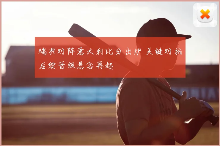 瑞典对阵意大利比分出炉 关键对抗后续晋级悬念再起