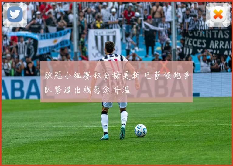 欧冠小组赛积分榜更新 巴萨领跑多队紧追出线悬念升温