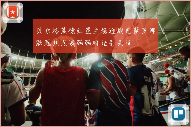 贝尔格莱德红星主场迎战巴萨罗那欧冠焦点战强强对话引关注