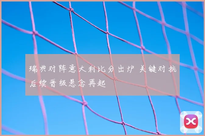 瑞典对阵意大利比分出炉 关键对抗后续晋级悬念再起