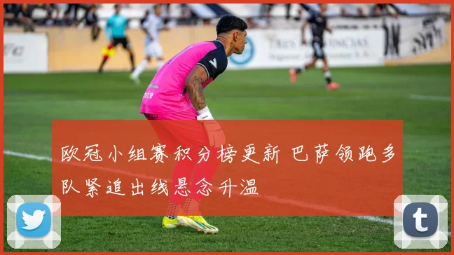 欧冠小组赛积分榜更新 巴萨领跑多队紧追出线悬念升温
