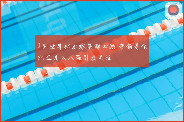J罗世界杯进球集锦回顾 带领哥伦比亚闯入八强引发关注
