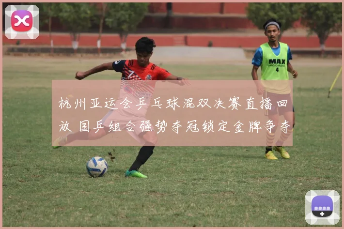 杭州亚运会乒乓球混双决赛直播回放 国乒组合强势夺冠锁定金牌争夺焦点