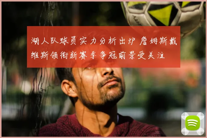 湖人队球员实力分析出炉 詹姆斯戴维斯领衔新赛季争冠前景受关注