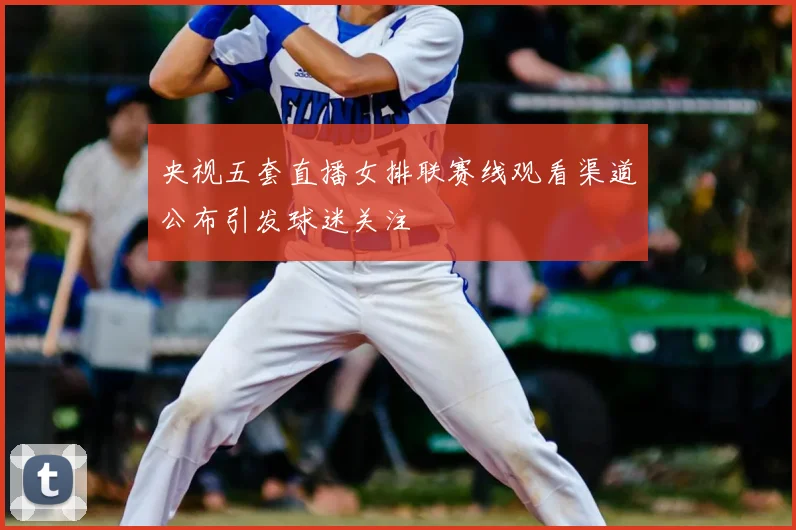 央视五套直播女排联赛线观看渠道公布引发球迷关注
