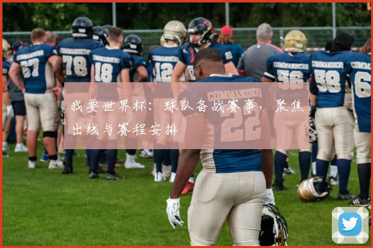 我要世界杯：球队备战赛事，聚焦出线与赛程安排