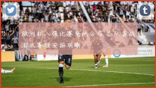 欧洲杯八强比赛场地公布 各队备战淘汰赛程安排明晰