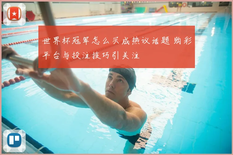 世界杯冠军怎么买成热议话题 购彩平台与投注技巧引关注