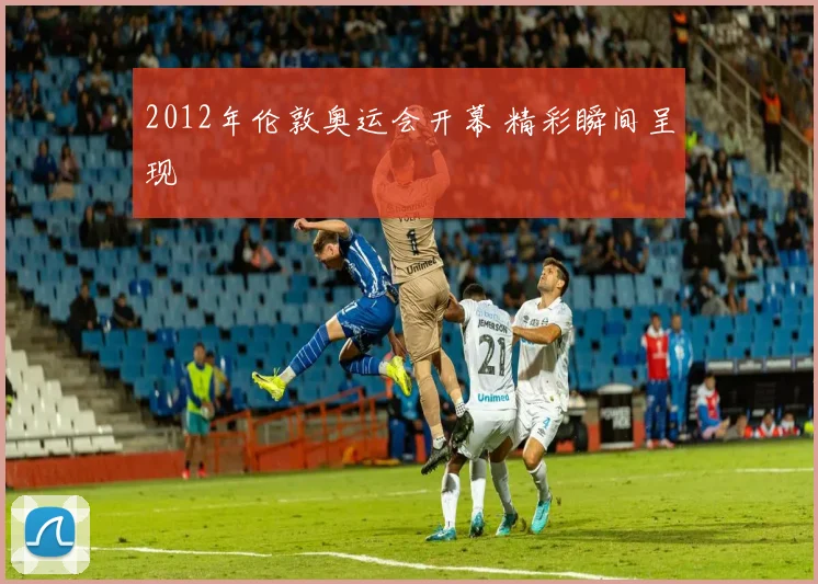 2012年伦敦奥运会开幕 精彩瞬间呈现