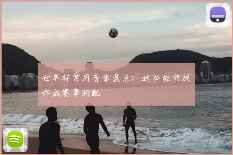 世界杯常用音乐盘点：这些经典旋律成赛事标配