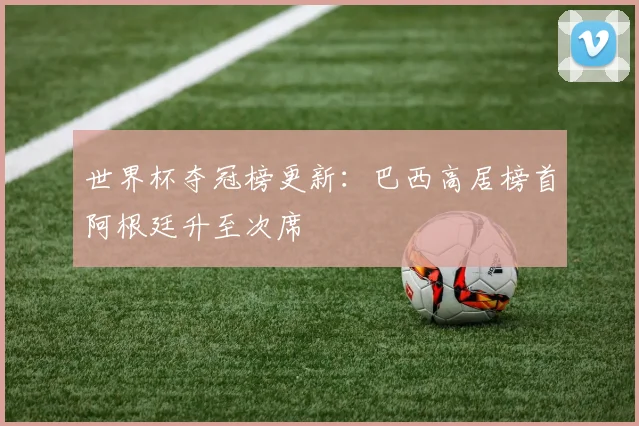 世界杯夺冠榜更新:巴西高居榜首阿根廷升至次席