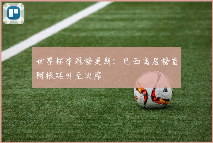 世界杯夺冠榜更新:巴西高居榜首阿根廷升至次席