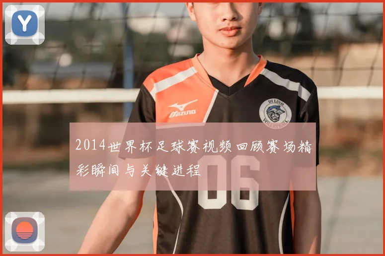 2014世界杯足球赛视频回顾赛场精彩瞬间与关键进程