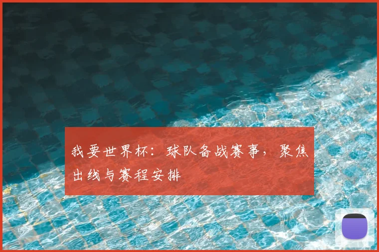 我要世界杯:球队备战赛事,聚焦出线与赛程安排