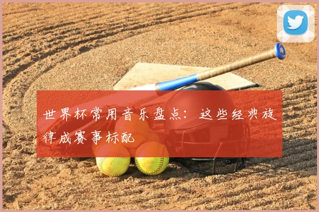 世界杯常用音乐盘点：这些经典旋律成赛事标配