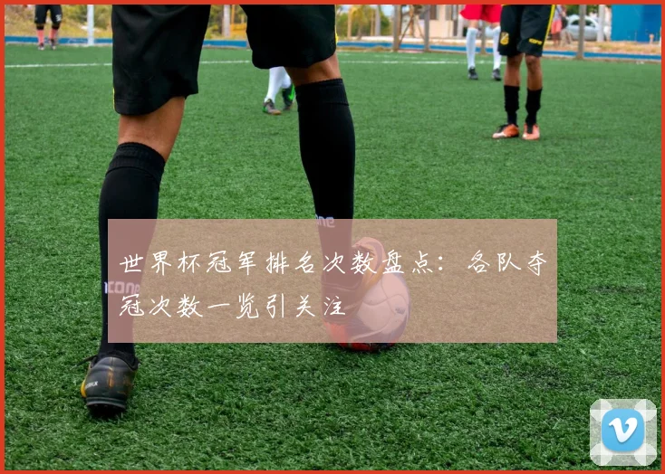 世界杯冠军排名次数盘点:各队夺冠次数一览引关注