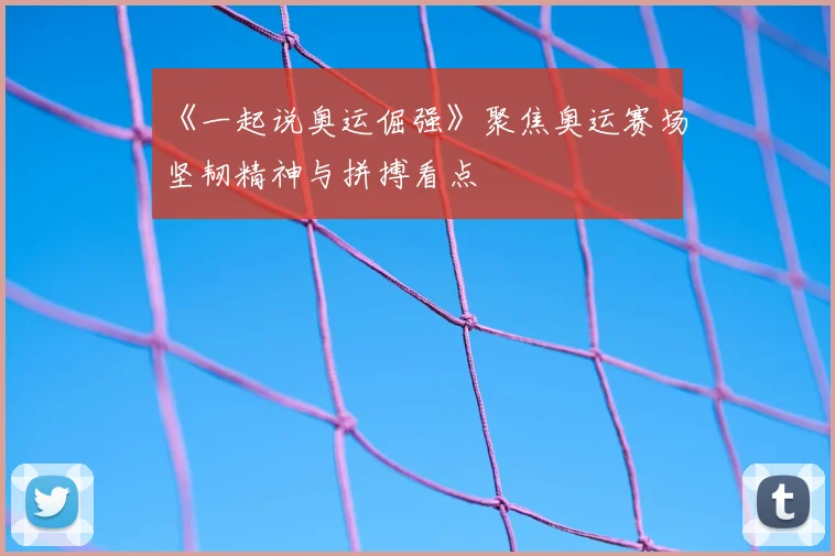 《一起说奥运倔强》聚焦奥运赛场坚韧精神与拼搏看点